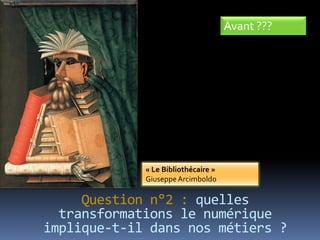 Avant ???




             « Le Bibliothécaire »
             Giuseppe Arcimboldo

     Question n°2 : quelles
  transformations le numérique
implique-t-il dans nos métiers ?
 