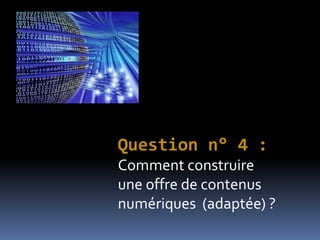 Question n° 4 :
Comment construire
une offre de contenus
numériques (adaptée) ?
 