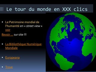 Le tour du monde en XXX clics

 Le Patrimoine mondial de
  l’humanité en « street view »
  voir
Revoir … sur site !!!

 La Bibliothèque Numérique
  Mondiale

 Europeana


 Trove
 