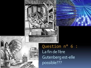Question n° 6 :
La fin de l’ère
Gutenberg est-elle
possible???
 