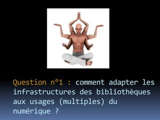 Question n°1 : comment adapter les
infrastructures des bibliothèques
aux usages (multiples) du
numérique ?
 