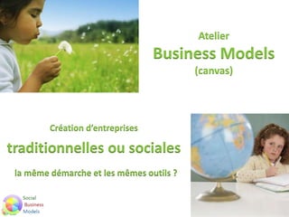 Création d’entreprises
traditionnelles ou sociales
la même démarche et les mêmes outils ?
Atelier
Business Models
(canvas)
 