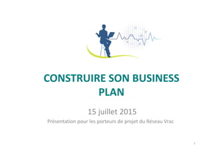 CONSTRUIRE SON BUSINESS
PLAN
15 juillet 2015
Présentation pour les porteurs de projet du Réseau Vrac
1
 