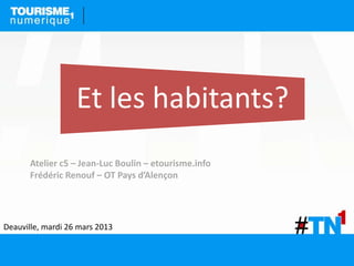 Et les habitants?
       Atelier c5 – Jean-Luc Boulin – etourisme.info
       Frédéric Renouf – OT Pays d’Alençon




Deauville, mardi 26 mars 2013
 