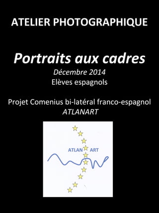 ATELIER PHOTOGRAPHIQUE
Portraits aux cadres
Décembre 2014
Elèves espagnols
Projet Comenius bi-latéral franco-espagnol
ATLANART
 