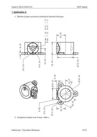 Atelier CAO (CATIA V5) ISET Nabeul
Elaboré par : Chouchéne Mohamed 43/51
* Application 4:
1- Réaliser la pièce suivante en utilisant la fonction Extrusion.
2- Enregistrer la pièce sous le nom « Bâti ».
 