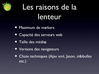 Les raisons de la lenteur Maximum de markers Capacité des serveurs web Taille des médias Versions des navigateurs Choix techniques (Ajax xml, Jason, infobulles etc.) 