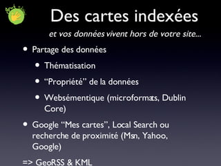 Des cartes indexées Partage des données Thématisation “Propriété” de la données Websémentique (microformats, Dublin Core) Google “Mes cartes”, Local Search ou recherche de proximité (Msn, Yahoo, Google)  => GeoRSS & KML et vos données vivent hors de votre site... 