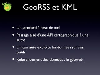 GeoRSS et KML Un standard à base de xml Passage aisé d’une API cartographique à une autre L’internaute exploite les données sur ses outils Référencement des données : le géoweb 