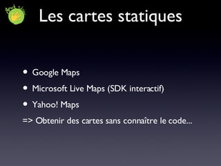 Les cartes statiques Google Maps Microsoft Live Maps (SDK interactif) Yahoo! Maps => Obtenir des cartes sans connaître le code... 