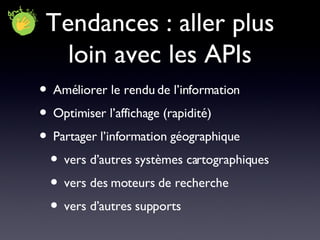 Tendances : aller plus loin avec les APIs Améliorer le rendu de l’information Optimiser l’affichage (rapidité) Partager l’information géographique vers d’autres systèmes cartographiques vers des moteurs de recherche vers d’autres supports 