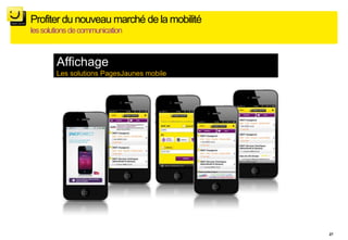 Profiter du nouveau marché de la mobilité
les solutions de communication



        Affichage
        Les solutions PagesJaunes mobile




                                            27
 