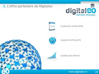 29
www.digitaleo.fr
PARTNER PROGRAM
ELARGISSEZ VOTRE OFFRE
GAGNEZ EN EFFICACITE
GENEREZ DES PROFITS
3. L’offre partenaire ...