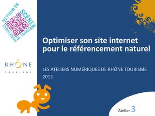 Optimiser son site internet
pour le référencement naturel
LES ATELIERS NUMÉRIQUES DE RHÔNE TOURISME
2012
Atelier 3
 