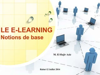 Rabat 12 Juillet 2014
LE E-LEARNING
Notions de base
M. El Hajir Aziz
 