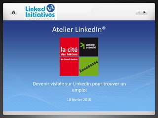 Atelier LinkedIn®
18 février 2016
Devenir visible sur LinkedIn pour trouver un
emploi
 