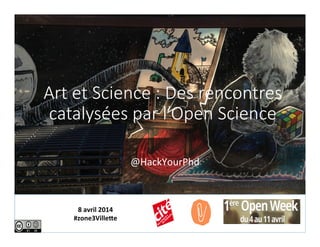 Art  et  Science  :  Des  rencontres    
catalysées  par  l’Open  Science
@HackYourPhd	
  
8	
  avril	
  2014	
  
#zone3Ville3e	
  	
  
 