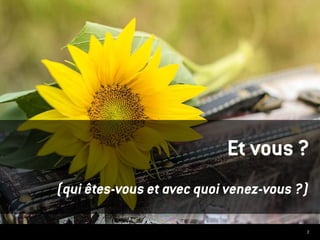 3
Et vous ?
(qui êtes-vous et avec quoi venez-vous ?)
 