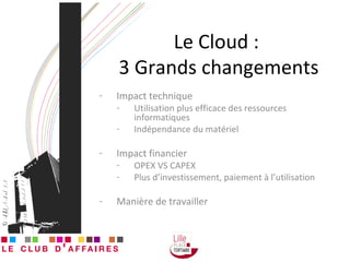 Le Cloud :  3 Grands changements Impact technique Utilisation plus efficace des ressources informatiques Indépendance du matériel  Impact financier OPEX VS CAPEX Plus d’investissement, paiement à l’utilisation Manière de travailler 