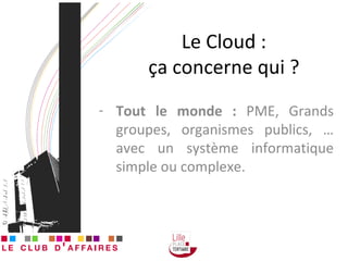 Le Cloud :  ça concerne qui ?  Tout le monde :  PME, Grands groupes, organismes publics, … avec un système informatique simple ou complexe. 