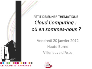 PETIT DEJEUNER THEMATIQUE  Cloud Computing :  où en sommes-nous ? Vendredi 20 janvier 2012 Haute Borne Villeneuve d’Ascq 