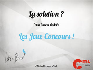 La solution ?
Vous l’aurez deviné :

Les Jeux-Concours !

#AtelierConcoursCML

 