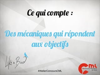 Ce qui compte :
Des mécaniques qui répondent
aux objectifs

#AtelierConcoursCML

 