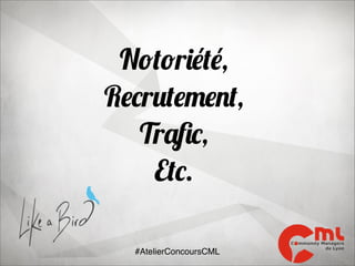 Notoriété,
Recrutement,
Traﬁc,
Etc.
#AtelierConcoursCML

 