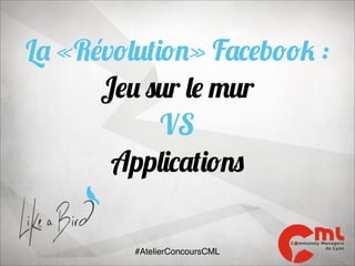 La «Révolution» Facebook :
Jeu sur le mur
VS
Applications
#AtelierConcoursCML

 