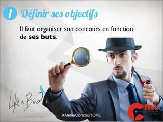 1 Déﬁnir ses objectifs
Il faut organiser son concours en fonction
de ses buts.

#AtelierConcoursCML

 