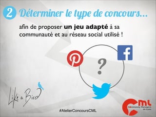 2 Déterminer le type de concours...
aﬁn de proposer un jeu adapté à sa
communauté et au réseau social utilisé !

?
#AtelierConcoursCML

 
