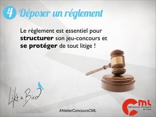 4 Déposer un réglement
Le règlement est essentiel pour
structurer son jeu-concours et
se protéger de tout litige !

#AtelierConcoursCML

 