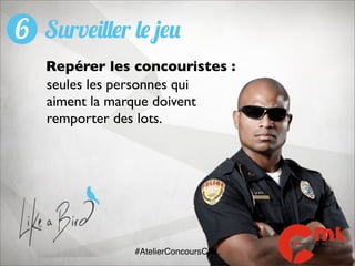 6 Surveiller le jeu
Repérer les concouristes :
seules les personnes qui
aiment la marque doivent
remporter des lots.

#AtelierConcoursCML

 