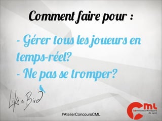 Comment faire pour :
- Gérer tous les joueurs en
temps-réel?
- Ne pas se tromper?
#AtelierConcoursCML

 
