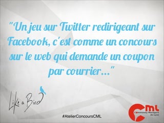 "Un jeu sur Twitter redirigeant sur
Facebook, c'est comme un concours
sur le web qui demande un coupon
par courrier..."

#AtelierConcoursCML

 