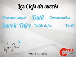 Les Clefs du succès
Outil

Mécanique adaptée

Savoir-Faire

Communication

Facilité de jeu

#AtelierConcoursCML

Viralité

 