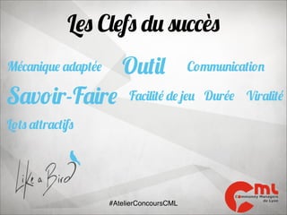 Les Clefs du succès
Outil

Mécanique adaptée

Savoir-Faire

Communication

Facilité de jeu Durée Viralité

Lots attractifs

#AtelierConcoursCML

 