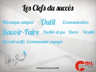 Les Clefs du succès
Outil

Mécanique adaptée

Savoir-Faire

Communication

Facilité de jeu Durée Viralité

Lots attractifs Communauté engagée

#AtelierConcoursCML

 