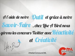 A l’aide de notre

Outil

Savoir-Faire

, chez Like A Bird nous

et grâce à notre

gérons les concours Twitter avec Réactivité

et Créativité

#AtelierConcoursCML

 