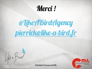 Merci !
@LikeABirdAgency
pierrick@like-a-bird.fr

http://like-a-bird.fr

#AtelierConcoursCML

 