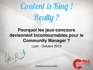 Content is King !
Really ?
Pourquoi les jeux-concours
deviennent incontournables pour le
Community Manager ?
Lyon - Octobre 2013

#AtelierConcoursCML

 