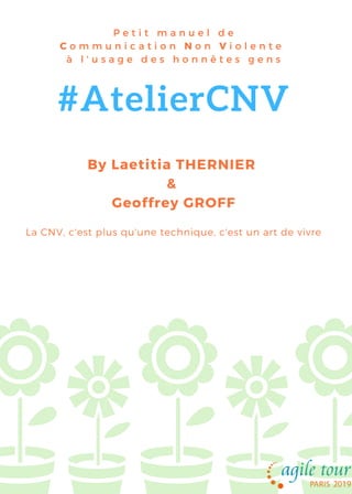 #AtelierCNV
La CNV, c'est plus qu'une technique, c'est un art de vivre
P e t i t m a n u e l d e
C o m m u n i c a t i o n N o n V i o l e n t e
à l ' u s a g e d e s h o n n ê t e s g e n s
By Laetitia THERNIER
&
Geoffrey GROFF
 