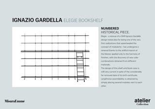 Ignazio Gardella Elegie bookshelf
Numbered
historical piece.
Elegie - a reissue of a 1949 Ignazio Gardella
design noted also for being one of the very
first realizations that spearheaded the
concept of modularity - has undergone a
renewal thanks to the skillful imprint of
the Master applied only to the harmony of
finishes, with the discovery of new color
combinations obtained from different
materials.
The design of this shelf unit/book-case is
still very current in spite of the considerably
far removed date of its birth certificate.
Lengthwise assimilability is obtained by
simply placing several modules next to each
other.

 