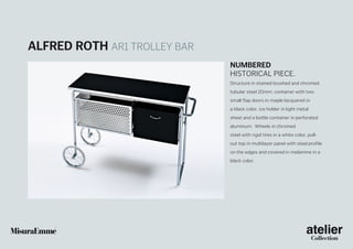 Alfred Roth AR1 trolley bar
Numbered
historical piece.
Structure in stained brushed and chromed
tubular steel 20mm, container with two
small flap doors in maple lacquered in
a black color, ice holder in light metal
sheet and a bottle container in perforated
aluminum. Wheels in chromed
steel with rigid tires in a white color, pullout top in multilayer panel with steel profile
on the edges and covered in melamine in a
black color.

 