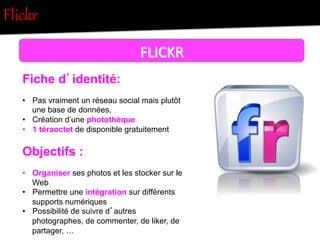 Flickr  
FLICKR	
  
Fiche d’identité:
•  Pas vraiment un réseau social mais plutôt
une base de données,
•  Création d’une ...