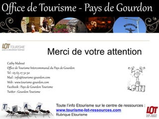 Bandeau de l’OT
Merci de votre attention
Cathy  Mabout  
Oﬃce  de  Tourisme  Intercommunal  du  Pays  de  Gourdon  
Tel  :...