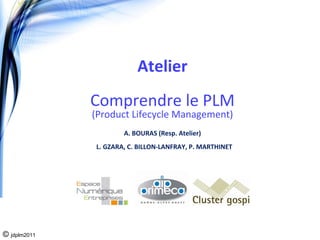 Atelier
              Comprendre le PLM
              (Product Lifecycle Management)
                      A. BOURAS (Resp. Atelier)
              L. GZARA, C. BILLON‐LANFRAY, P. MARTHINET




© jdplm2011
 