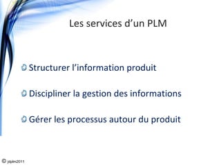 Les services d’un PLM


              Structurer l’information produit 

              Discipliner la gestion des informations

              Gérer les processus autour du produit



© jdplm2011
 