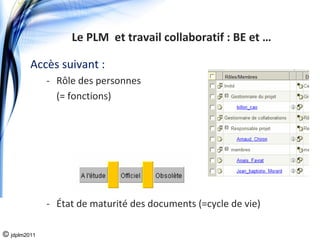 Le PLM  et travail collaboratif : BE et …

         Accès suivant : 
              ‐ Rôle des personnes 
                (= fonctions)




              ‐ État de maturité des documents (=cycle de vie)

© jdplm2011
 