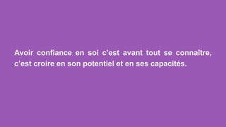 Avoir confiance en soi c’est avant tout se connaître,
c’est croire en son potentiel et en ses capacités.
 
